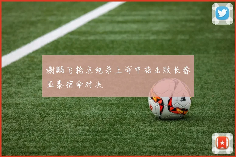 谢鹏飞抢点绝杀上海申花击败长春亚泰宿命对决
