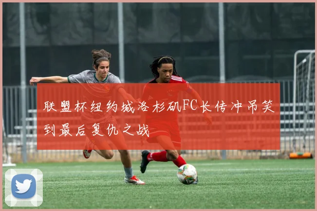 联盟杯纽约城洛杉矶FC长传冲吊笑到最后复仇之战