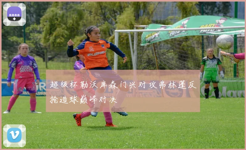 超级杯勒沃库森门兴对攻弗林蓬反抢造球巅峰对决