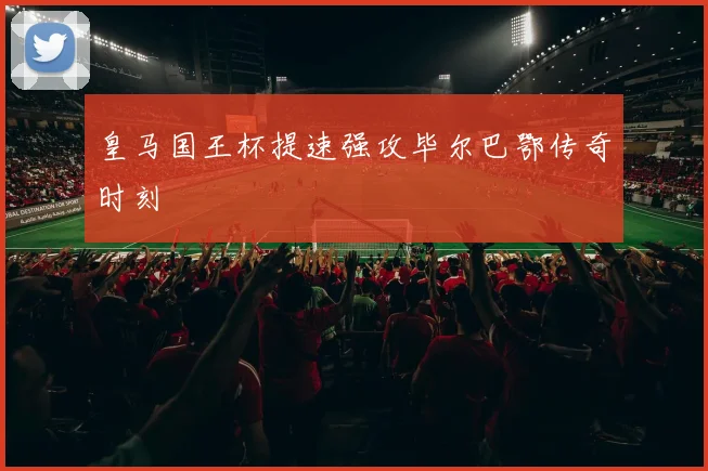 皇马国王杯提速强攻毕尔巴鄂传奇时刻