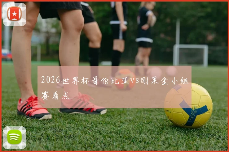 2026世界杯哥伦比亚vs刚果金小组赛看点