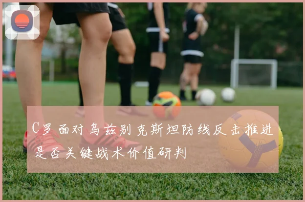 C罗面对乌兹别克斯坦防线反击推进是否关键战术价值研判