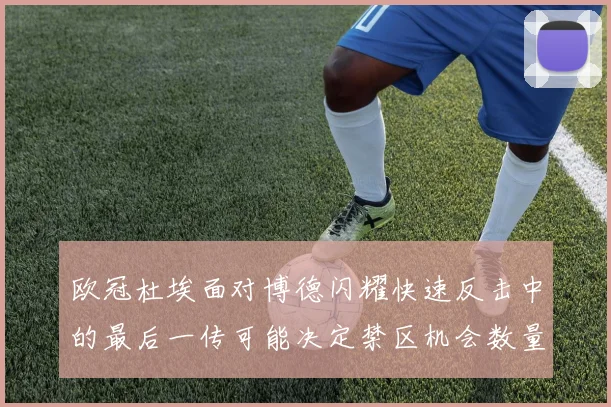 欧冠杜埃面对博德闪耀快速反击中的最后一传可能决定禁区机会数量