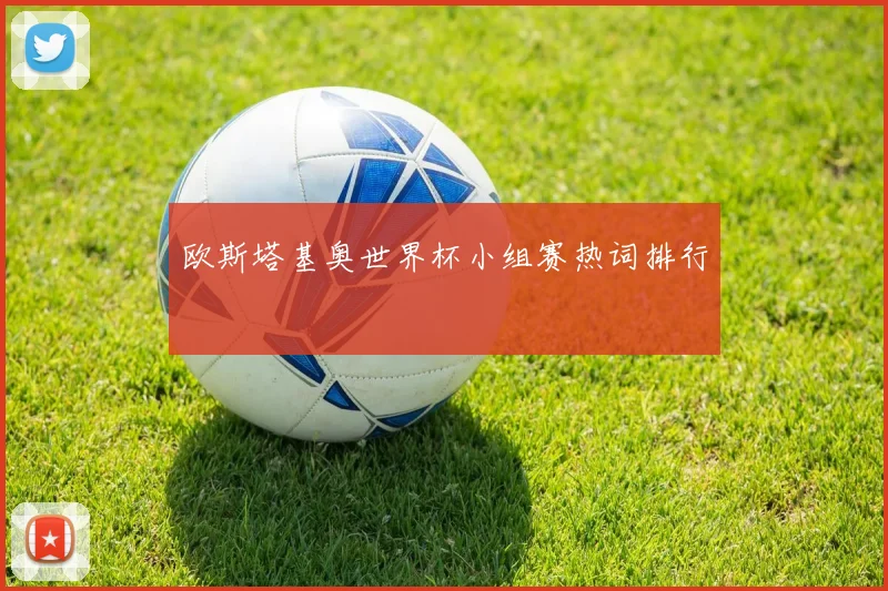 欧斯塔基奥世界杯小组赛热词排行