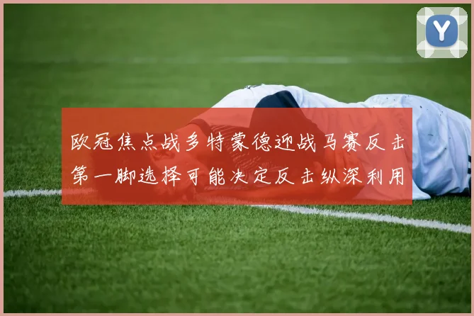 欧冠焦点战多特蒙德迎战马赛反击第一脚选择可能决定反击纵深利用