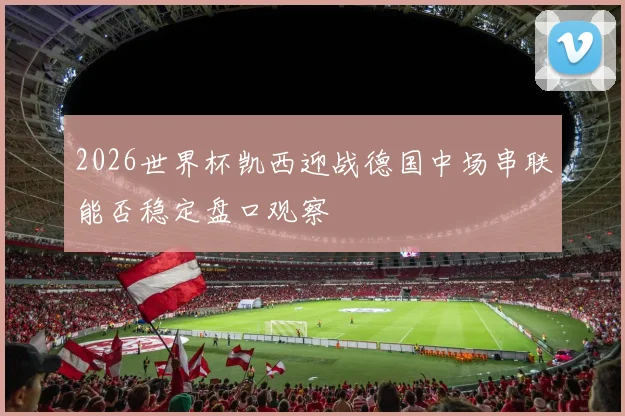 2026世界杯凯西迎战德国中场串联能否稳定盘口观察