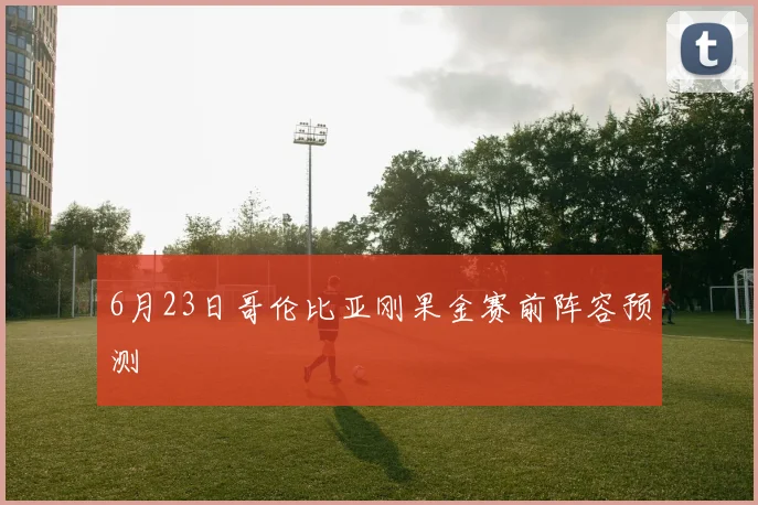 6月23日哥伦比亚刚果金赛前阵容预测