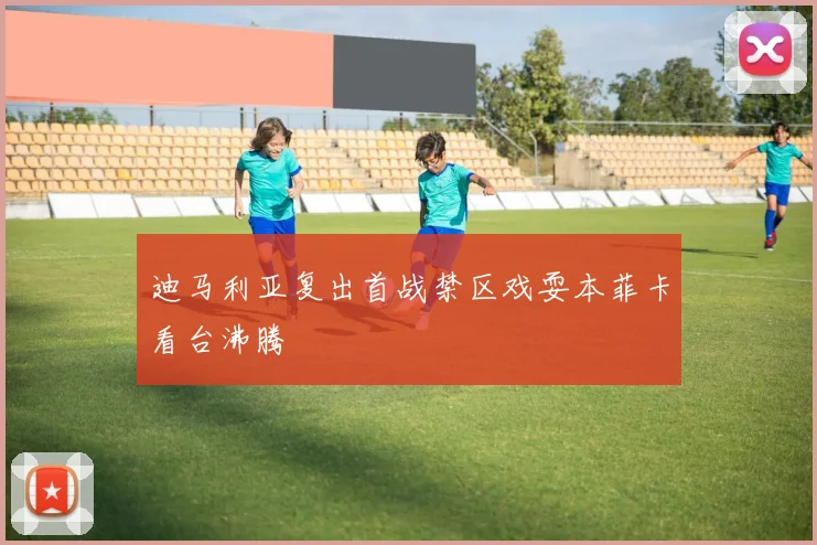 迪马利亚复出首战禁区戏耍本菲卡看台沸腾