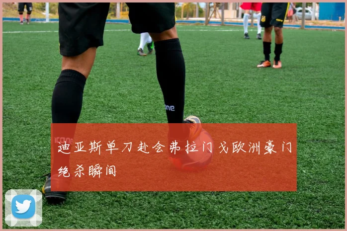 迪亚斯单刀赴会弗拉门戈欧洲豪门绝杀瞬间