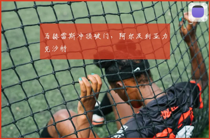 马赫雷斯冲顶破门，阿尔及利亚力克沙特