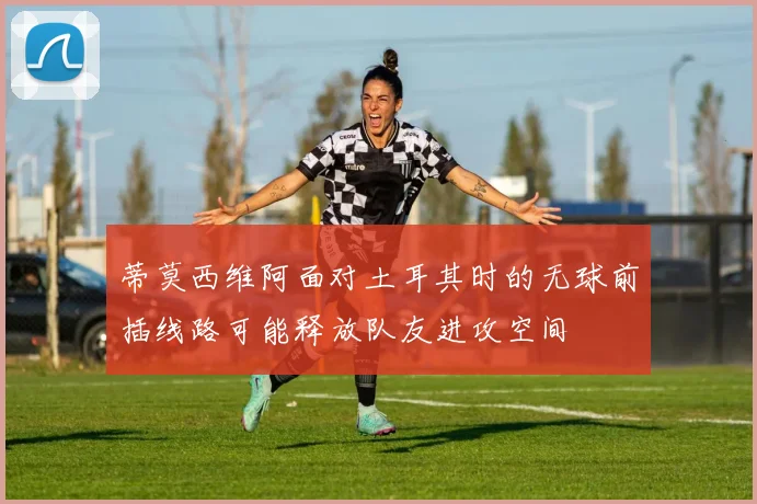 蒂莫西维阿面对土耳其时的无球前插线路可能释放队友进攻空间