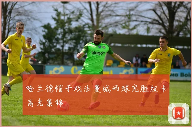 哈兰德帽子戏法曼城两球完胜纽卡高光集锦