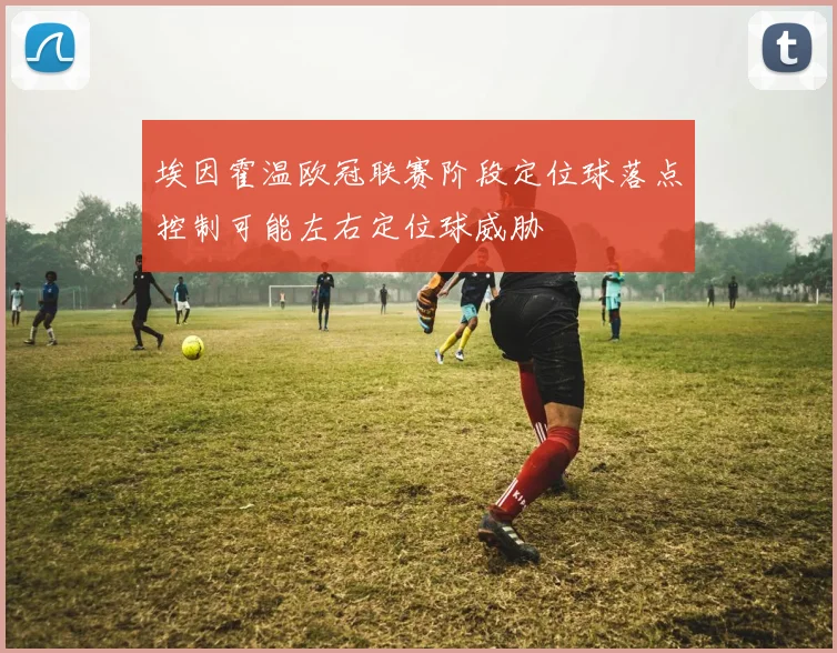 埃因霍温欧冠联赛阶段定位球落点控制可能左右定位球威胁