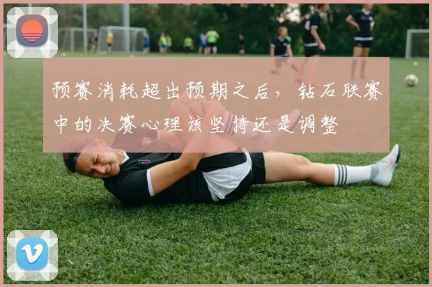 预赛消耗超出预期之后,钻石联赛中的决赛心理该坚持还是调整