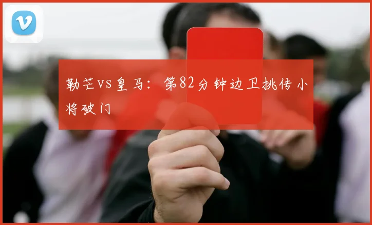 勒芒vs皇马：第82分钟边卫挑传小将破门