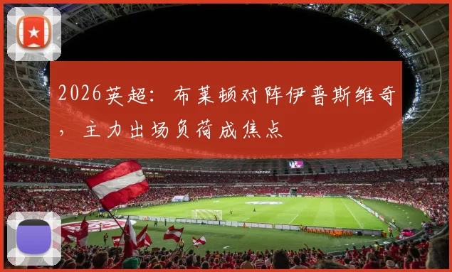 2026英超:布莱顿对阵伊普斯维奇,主力出场负荷成焦点