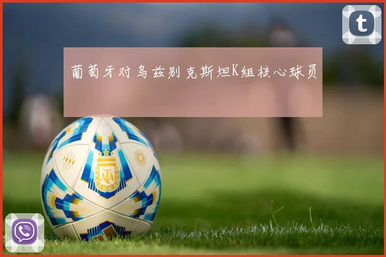 葡萄牙对乌兹别克斯坦K组核心球员