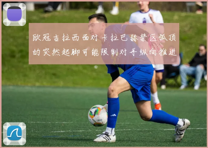 欧冠吉拉西面对卡拉巴赫禁区弧顶的突然起脚可能限制对手纵向推进