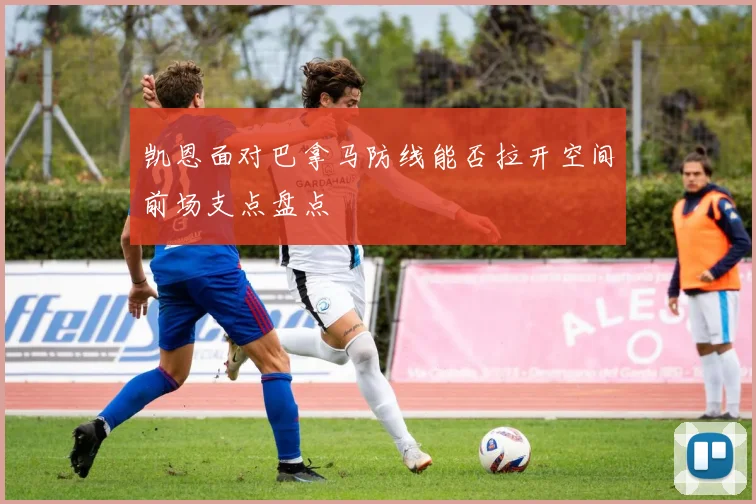 凯恩面对巴拿马防线能否拉开空间前场支点盘点