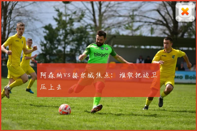 阿森纳vs赫尔城焦点:谁敢把边卫压上去