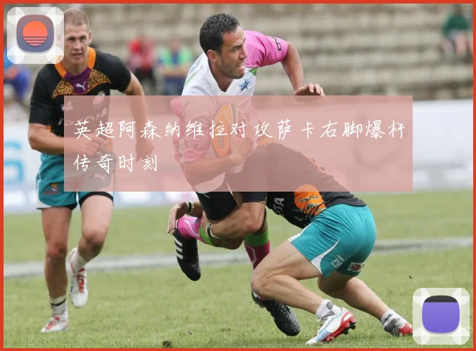 英超阿森纳维拉对攻萨卡右脚爆杆传奇时刻