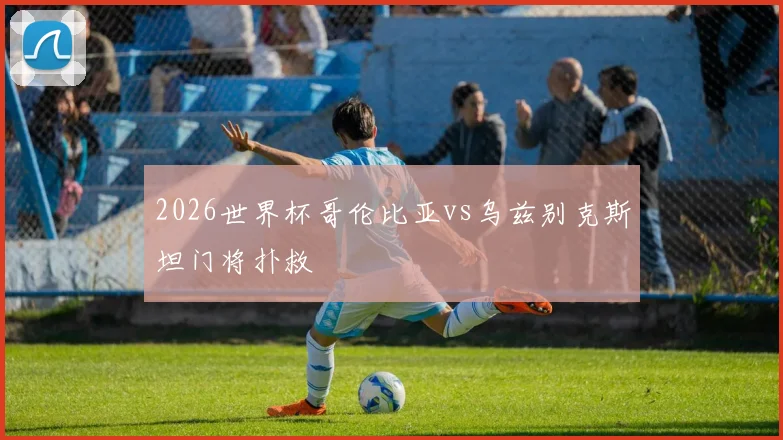 2026世界杯哥伦比亚vs乌兹别克斯坦门将扑救