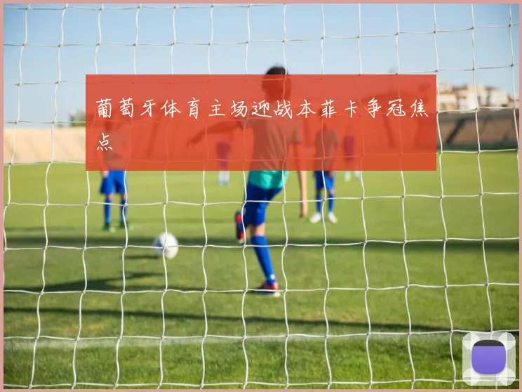 葡萄牙体育主场迎战本菲卡争冠焦点