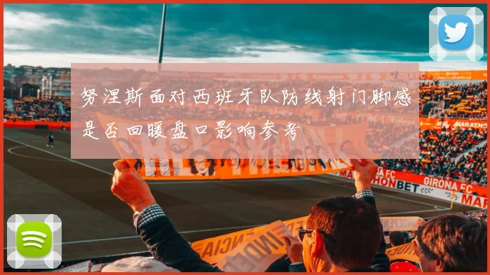努涅斯面对西班牙队防线射门脚感是否回暖盘口影响参考