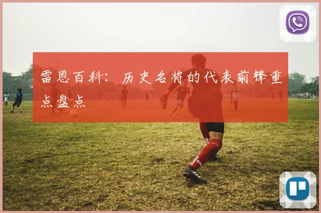 雷恩百科：历史名将的代表前锋重点盘点