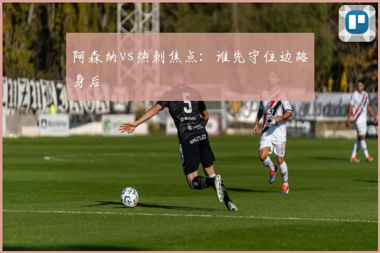 阿森纳vs热刺焦点：谁先守住边路身后