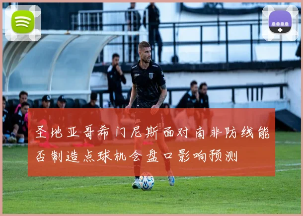 圣地亚哥希门尼斯面对南非防线能否制造点球机会盘口影响预测