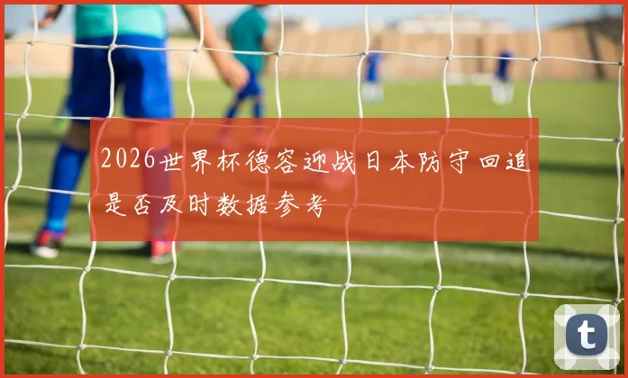 2026世界杯德容迎战日本防守回追是否及时数据参考