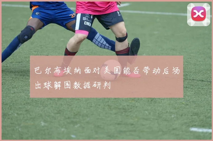 巴尔布埃纳面对美国能否带动后场出球解围数据研判