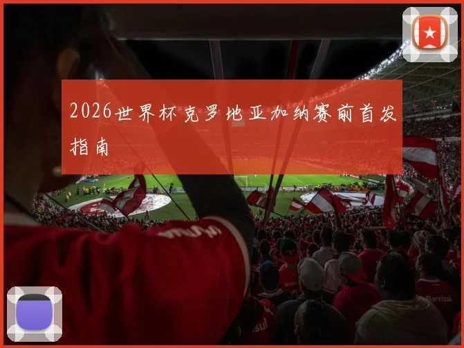 2026世界杯克罗地亚加纳赛前首发指南