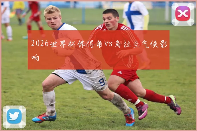 2026世界杯佛得角vs乌拉圭气候影响